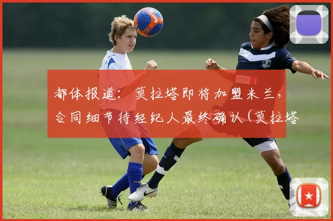 都体报道：莫拉塔即将加盟米兰，合同细节待经纪人最终确认(莫拉塔集锦)