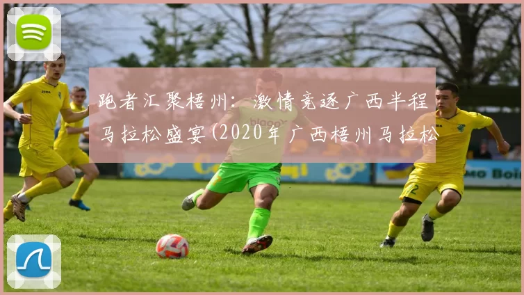 跑者汇聚梧州：激情竞逐广西半程马拉松盛宴(2020年广西梧州马拉松什么时间)